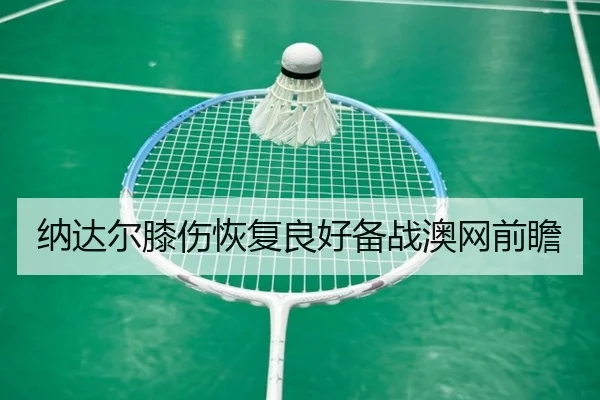纳达尔膝伤恢复良好备战澳网前瞻